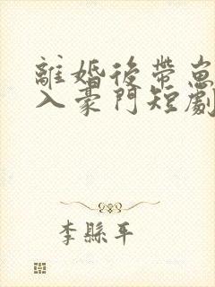 离婚后带崽嫁给入豪门短剧
