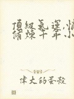 顶级气运,悄悄修炼千年小说全本免费封面