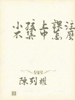 小孩上课注意力不集中怎么