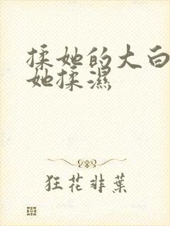 揉她的大白胸把她揉湿