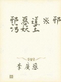 邪恶道※邪恶帝污妖王