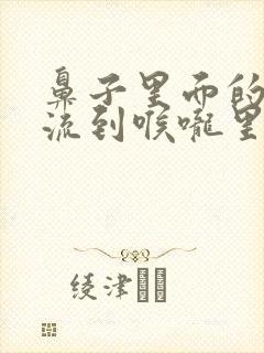 鼻子里面的鼻涕流到喉咙里