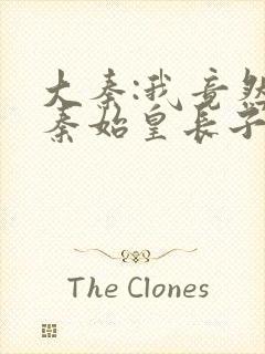 大秦:我竟然是秦始皇长子阅读阅读全文