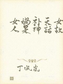 女娲补天女娲造人是神话故事吗