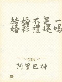 结婚不足一年离婚彩礼退吗