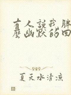 有人说我胖了怎么幽默的回复