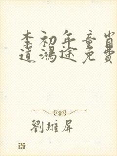 李初年童肖媛正道鸿途免费阅读txt