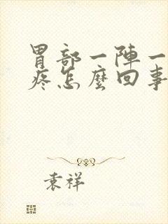 胃部一阵一阵的疼怎么回事儿