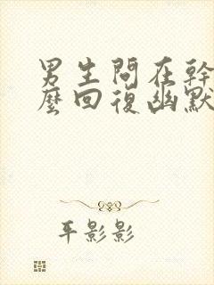 男生问在干嘛怎么回复幽默