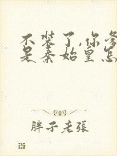 不装了,你爹我是秦始皇怎么样