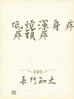 低烧浑身疼嗓子疼头疼