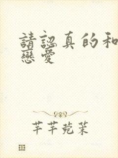 请认真的和我谈恋爱