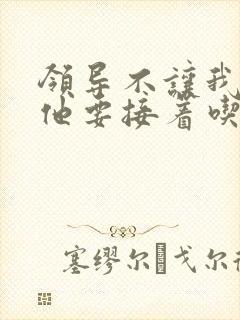 领导不让我断奶他要接着吃