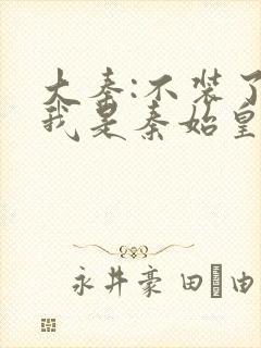 大秦:不装了,我是秦始皇免费阅读