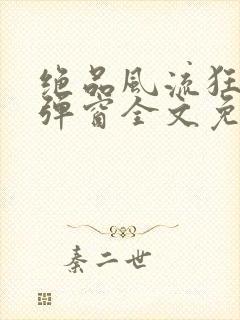 绝品风流狂医无弹窗全文免费阅读