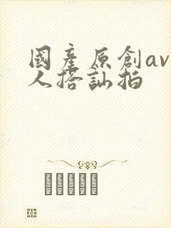 国产原创av素人搭讪拍