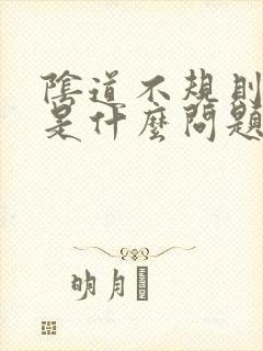 阴道不规则出血是什么问题