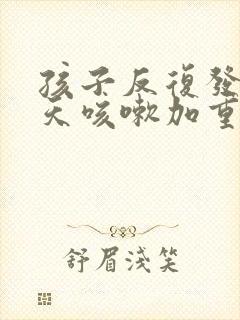 孩子反复发烧七天咳嗽加重