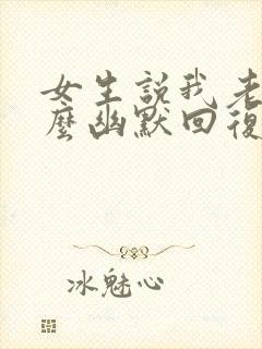 女生说我老了怎么幽默回复