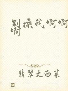 别操我啊啊啊啊啊