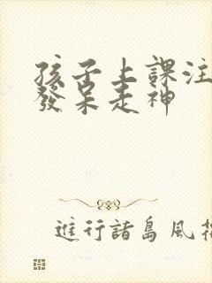 孩子上课注意力发呆走神