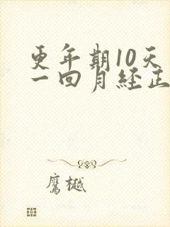 更年期10天来一回月经正常吗