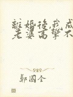 离婚后,我成了老婆高攀不起的神