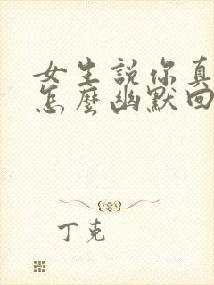 女生说你真有趣怎么幽默回复