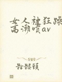 女人被狂躁c到高潮喷av