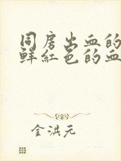 同房出血的原因鲜红色的血