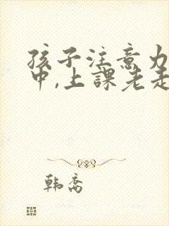 孩子注意力不集中,上课老走神怎么