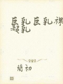 巨乳巨乳裸体大超乳