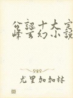 公认十大完结巅峰玄幻小说