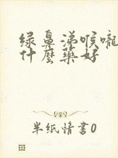 绿鼻涕喉咙痛吃什么药好