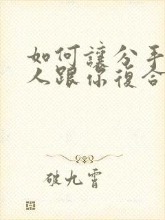 如何让分手的女人跟你复合