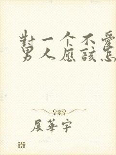 对一个不爱你的男人应该怎么处理