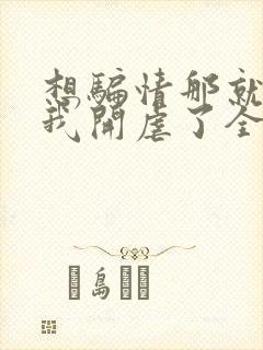 想骗情那就别怪我开虐了全文阅读