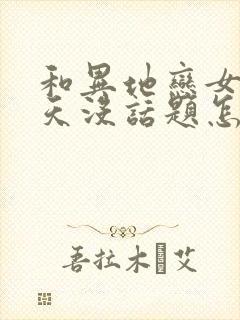 和异地恋女友聊天没话题怎么办