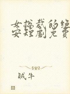 女总裁的绝世保安短剧免费观看