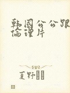 韩国公公跟儿媳伦理片