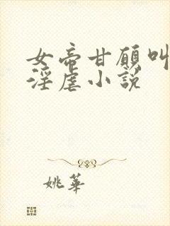 女帝甘愿叫奴才淫虐小说