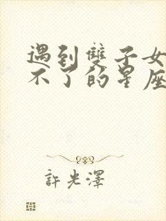 遇到双子女就跑不了的星座男