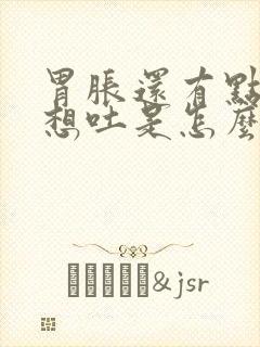 胃胀还有点恶心想吐是怎么回事