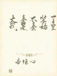 大秦不装了你爹我是秦始皇全文阅读免费