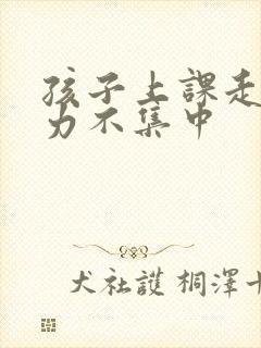 孩子上课走神精力不集中