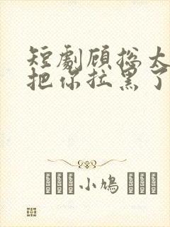 短剧顾总太太又把你拉黑了免费看