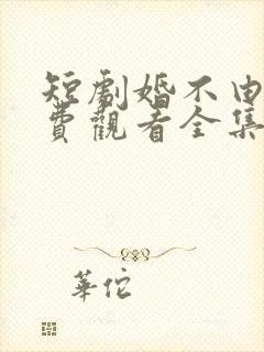 短剧婚不由己免费观看全集