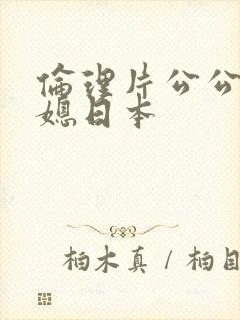 伦理片公公与儿媳日本