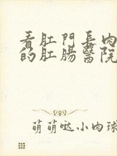 看肛门长肉疼痛的肛肠医院