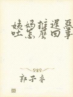 姨妈推迟恶心想吐怎么回事